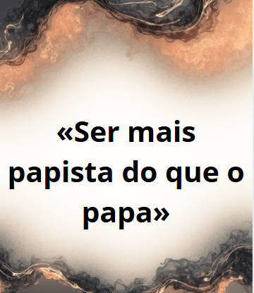 A expressão «ser mais papista que o papa»